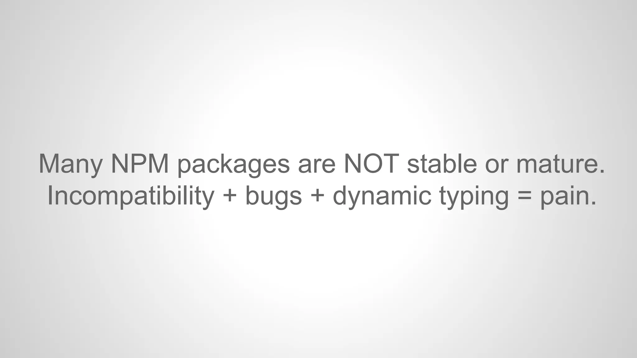 Many NPM packages are NOT stable or mature. 
Incompatibility + bugs + dynamic typing = pain. 
 