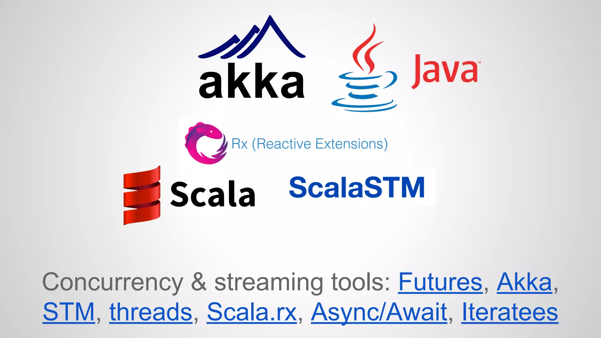 Concurrency & streaming tools: Futures, Akka, 
STM, threads, Scala.rx, Async/Await, Iteratees 
 