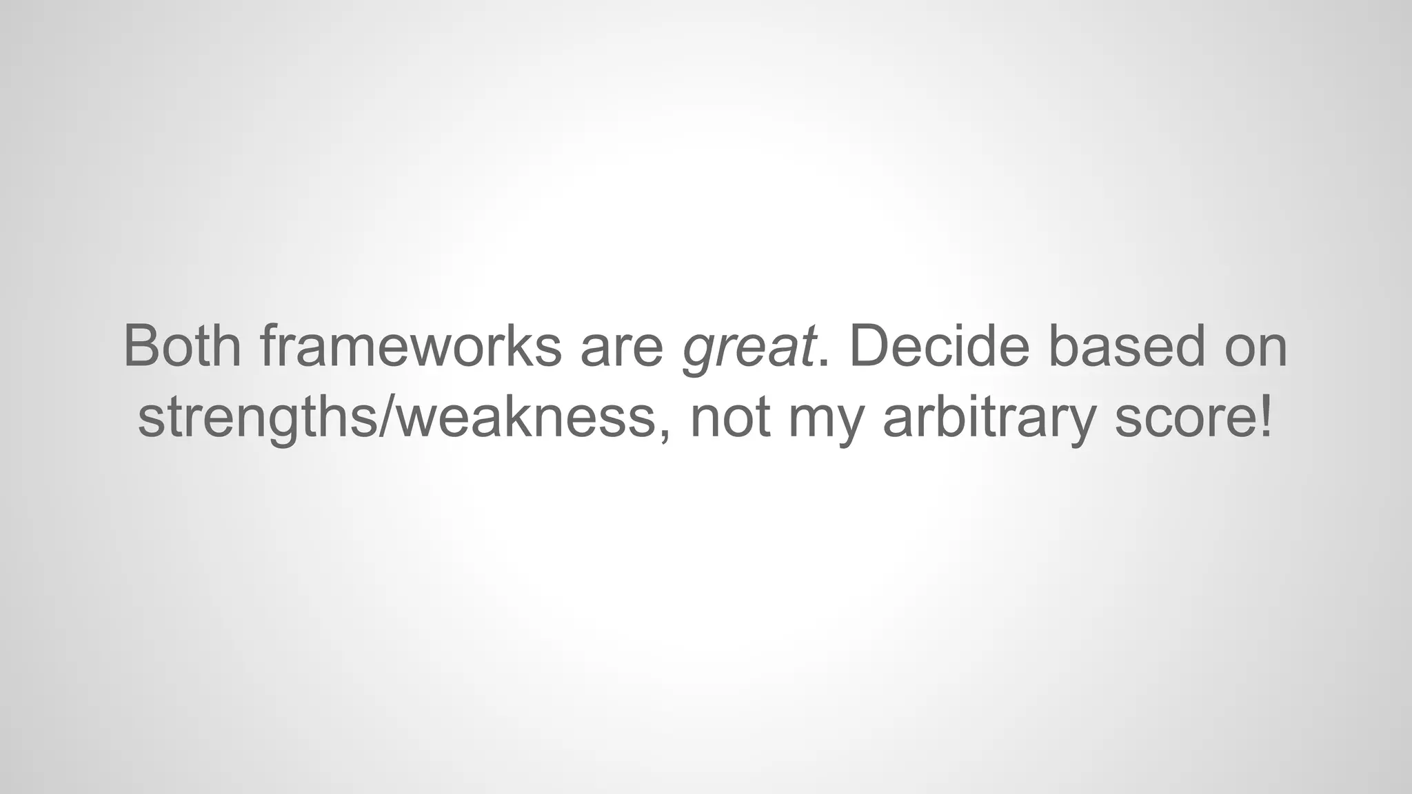 Both frameworks are great. Decide based on 
strengths/weakness, not my arbitrary score! 
 