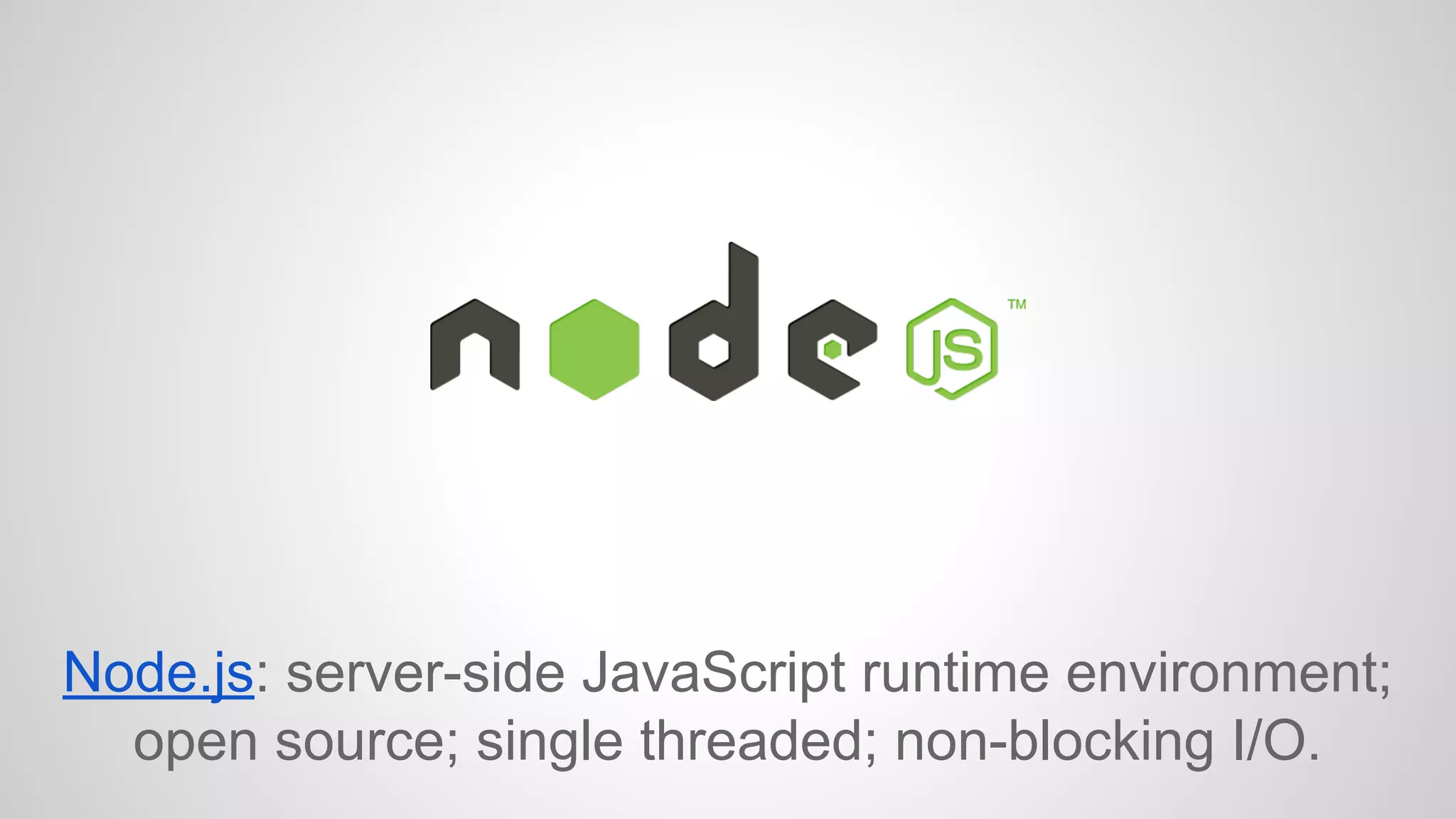 Node.js: server-side JavaScript runtime environment; 
open source; single threaded; non-blocking I/O. 
 