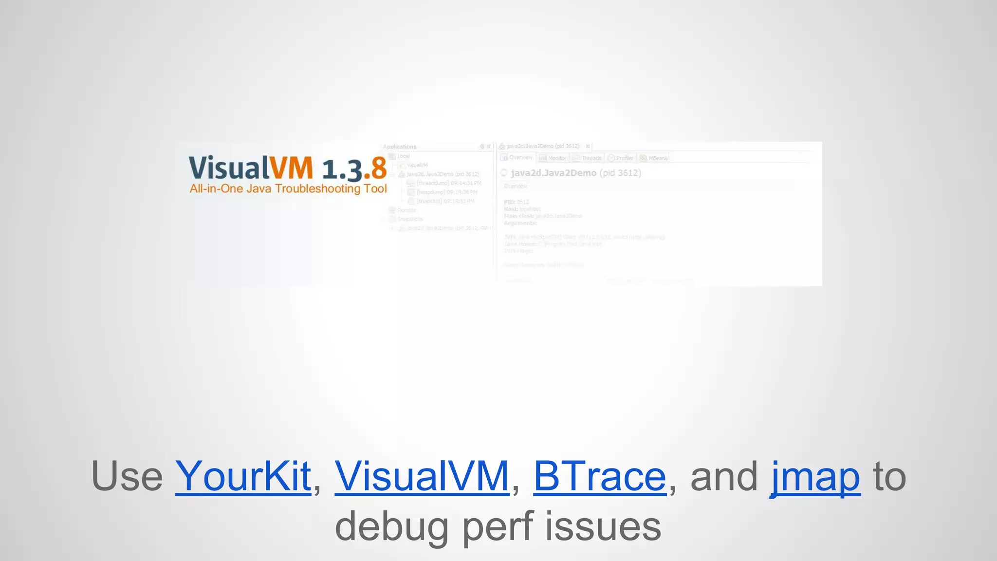 Use YourKit, VisualVM, BTrace, and jmap to 
debug perf issues 
 