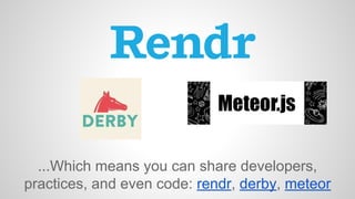 ...Which means you can share developers, 
practices, and even code: rendr, derby, meteor 
 