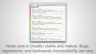 Node core is (mostly) stable and mature. Bugs, 
regressions, and backwards incompatibility are rare. 
 