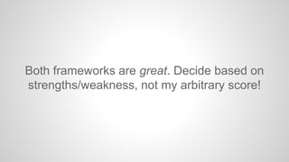 Both frameworks are great. Decide based on 
strengths/weakness, not my arbitrary score! 
 