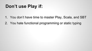 Don’t use Play if: 
1. You don’t have time to master Play, Scala, and SBT 
2. You hate functional programming or static typing 
 