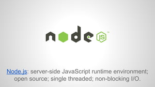 Node.js: server-side JavaScript runtime environment; 
open source; single threaded; non-blocking I/O. 
 