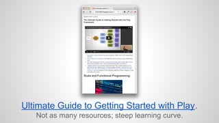 Ultimate Guide to Getting Started with Play. 
Not as many resources; steep learning curve. 
 