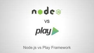 VS 
Node.js vs Play Framework 
 