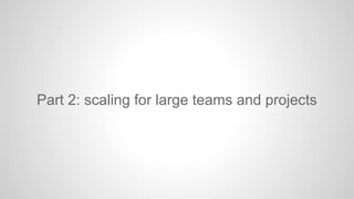 Part 2: scaling for large teams and projects 
 