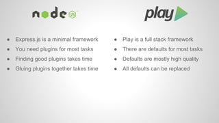 ● Express.js is a minimal framework ● Play is a full stack framework 
● You need plugins for most tasks 
● Finding good pl...