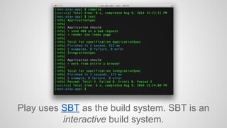 Play uses SBT as the build system. SBT is an 
interactive build system. 
 