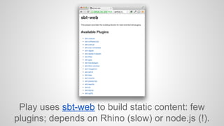 Play uses sbt-web to build static content: few 
plugins; depends on Rhino (slow) or node.js (!). 
 