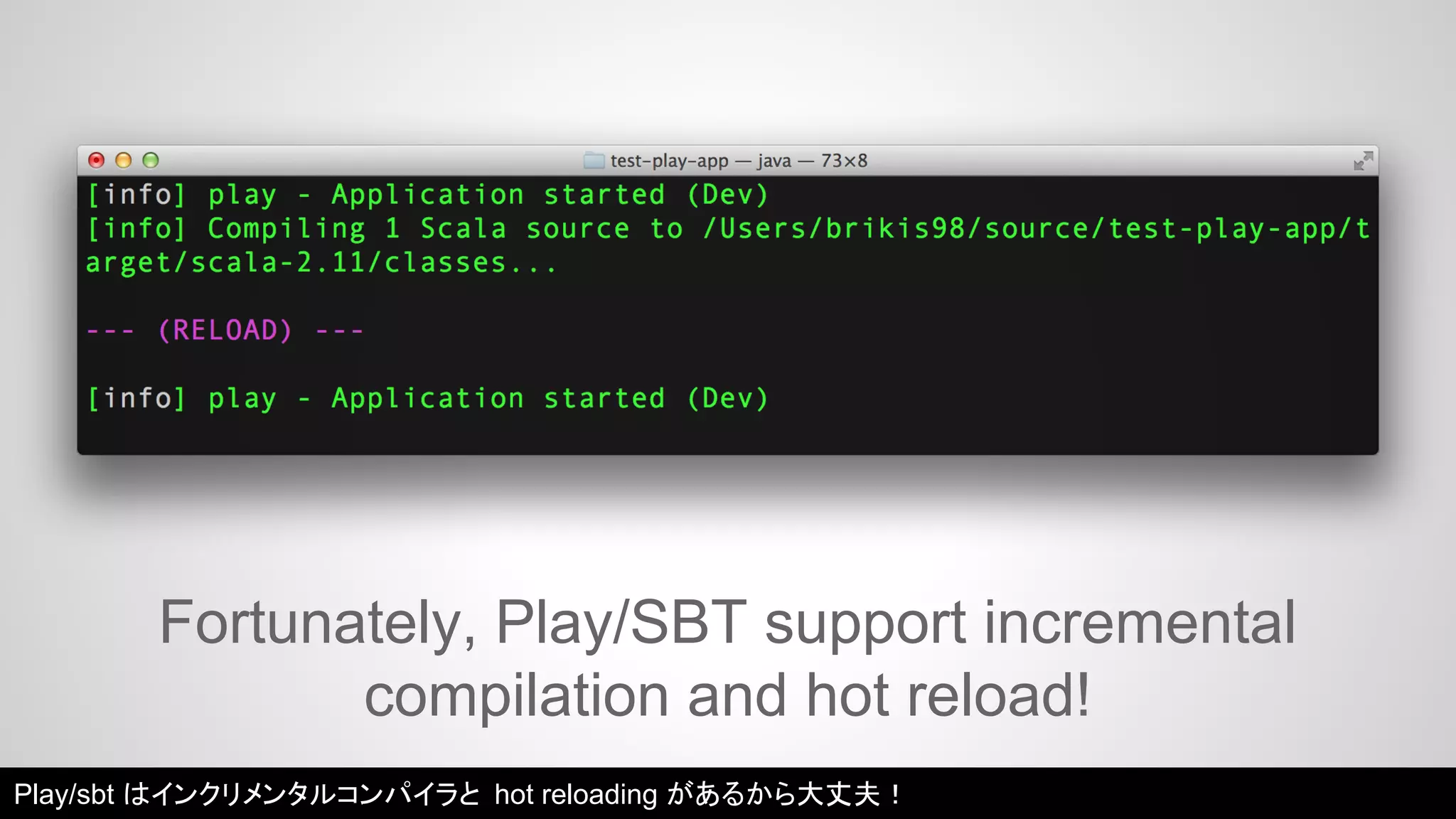 Fortunately, Play/SBT support incremental 
compilation and hot reload! 
Play/sbt はインクリメンタルコンパイラと hot reloading があるから大丈夫！ 
 