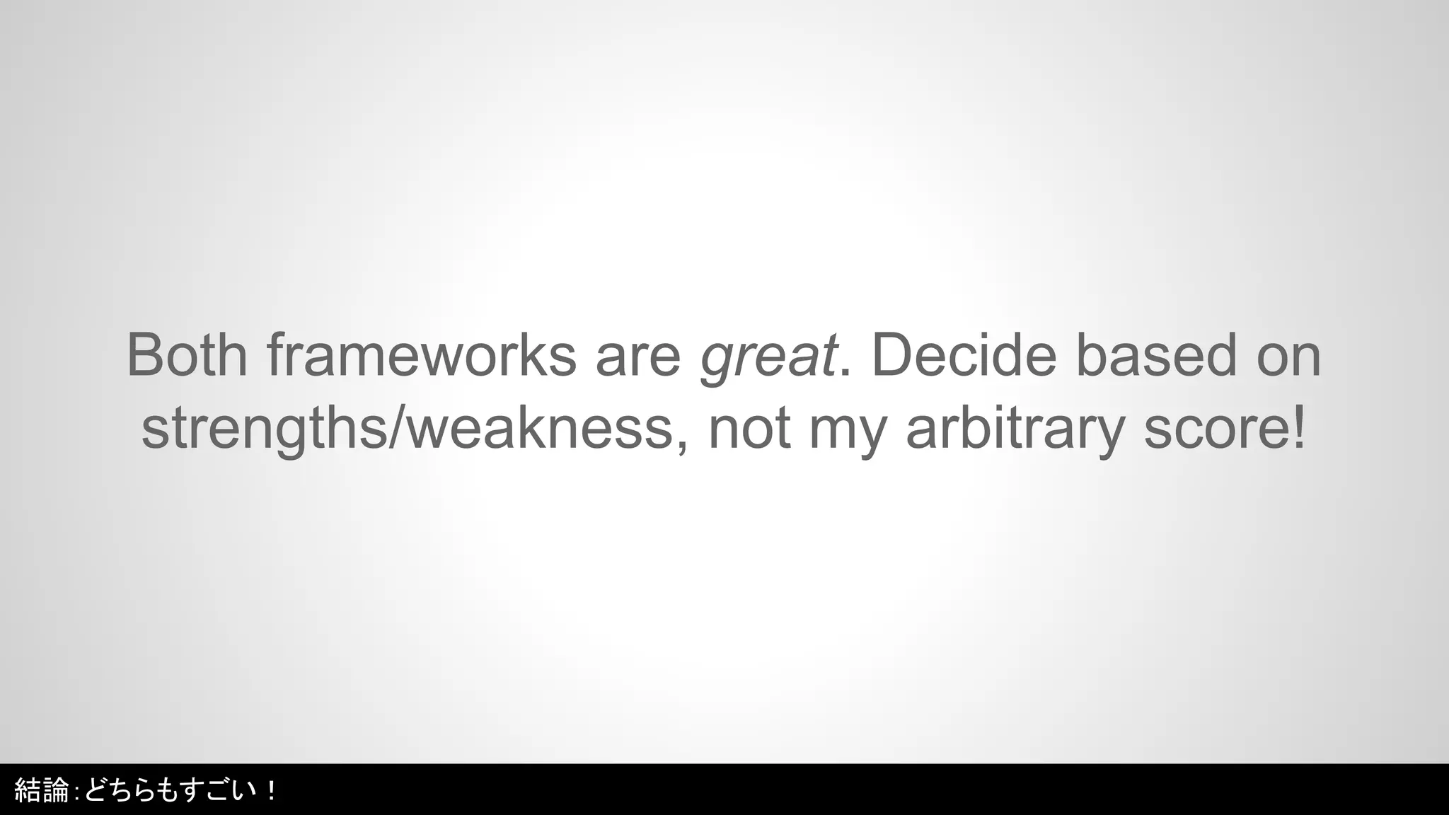 Both frameworks are great. Decide based on 
strengths/weakness, not my arbitrary score! 
結論：どちらもすごい！ 
 