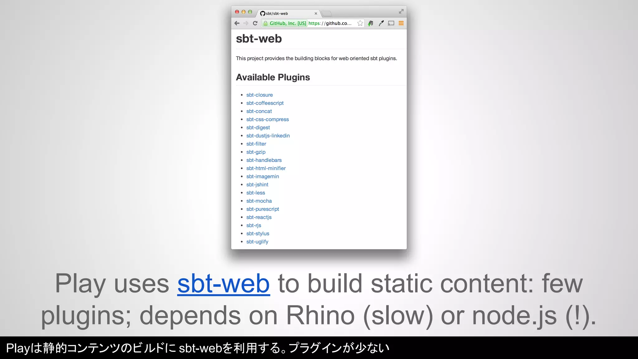 Play uses sbt-web to build static content: few 
plugins; depends on Rhino (slow) or node.js (!). 
Playは静的コンテンツのビルドにsbt-webを利用する。プラグインが少ない 
 