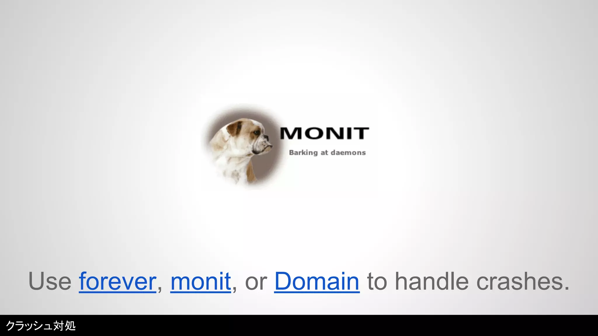 Use forever, monit, or Domain to handle crashes. 
クラッシュ対処 
 