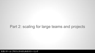 Part 2: scaling for large teams and projects 
大きいチーム・プロジェクトのためのスケーリング 
 