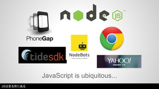 JavaScript is ubiquitous... 
JSは至る所にある 
 