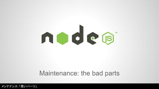 Maintenance: the bad parts 
メンテナンス：「悪いパーツ」 
 
