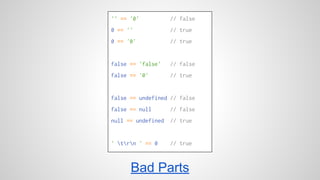 '' == '0' // false 
0 == '' // true 
0 == '0' // true 
false == 'false' // false 
false == '0' // true 
false == undefined // false 
false == null // false 
null == undefined // true 
' trn ' == 0 // true 
Bad Parts 
 