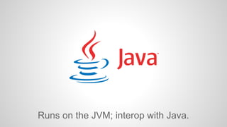 Runs on the JVM; interop with Java. 
 