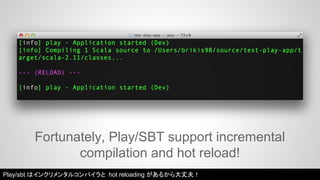 Fortunately, Play/SBT support incremental 
compilation and hot reload! 
Play/sbt はインクリメンタルコンパイラと hot reloading があるから大丈夫！ 
 