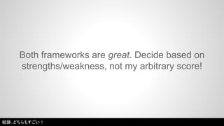 Both frameworks are great. Decide based on 
strengths/weakness, not my arbitrary score! 
結論：どちらもすごい！ 
 