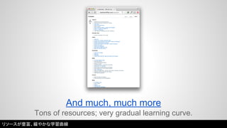 And much, much more 
Tons of resources; very gradual learning curve. 
リソースが豊富、緩やかな学習曲線 
 