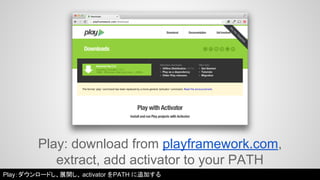 Play: download from playframework.com, 
extract, add activator to your PATH 
Play：ダウンロードし、展開し、activator をPATH に追加する 
 