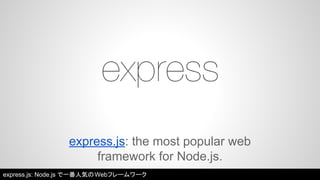 express.js: the most popular web 
framework for Node.js. 
express.js: Node.js で一番人気のWebフレームワーク 
 
