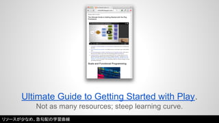 Ultimate Guide to Getting Started with Play. 
Not as many resources; steep learning curve. 
リソースが少なめ、急勾配の学習曲線 
 