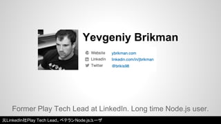 Yevgeniy Brikman 
Former Play Tech Lead at LinkedIn. Long time Node.js user. 
元LinkedIn社Play Tech Lead。ベテランNode.jsユーザ 
 