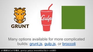 Many options available for more complicated 
builds: grunt.js, gulp.js, or broccoli 
より複雑なビルドの場合、grunt.js, gulp.js, broccoliのようなツールを使う 
 