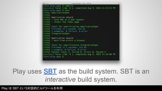 Play uses SBT as the build system. SBT is an 
interactive build system. 
Play は SBT という対話的ビルドツールを利用 
 