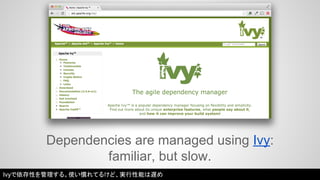 Dependencies are managed using Ivy: 
familiar, but slow. 
Ivyで依存性を管理する。使い慣れてるけど、実行性能は遅め 
 