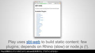 Play uses sbt-web to build static content: few 
plugins; depends on Rhino (slow) or node.js (!). 
Playは静的コンテンツのビルドにsbt-webを利用する。プラグインが少ない 
 