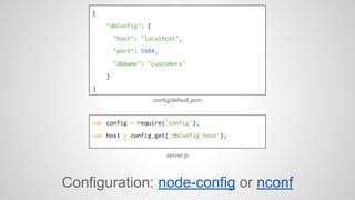 { 
"dbConfig": { 
"host": "localhost", 
"port": 5984, 
"dbName": "customers" 
} 
} 
config/default.json 
var config = require('config'); 
var host = config.get('dbConfig.host'); 
server.js 
Configuration: node-config or nconf 
 