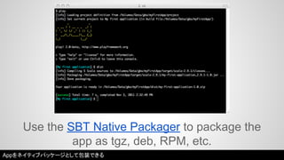 Use the SBT Native Packager to package the 
app as tgz, deb, RPM, etc. 
Appをネイティブパッケージとして包装できる 
 