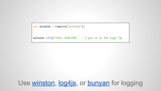 var winston = require("winston"); 
winston.info("CHILL WINSTON! ... I put it in the logs."); 
Use winston, log4js, or bunyan for logging 
 