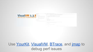 Use YourKit, VisualVM, BTrace, and jmap to 
debug perf issues 
 