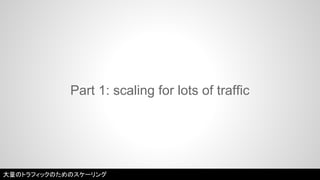 Part 1: scaling for lots of traffic 
大量のトラフィックのためのスケーリング 
 