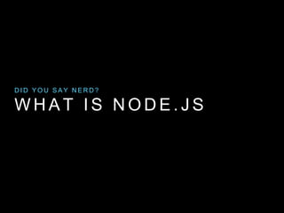 DID YOU SAY NERD? 
WHAT IS NODE. JS 
 