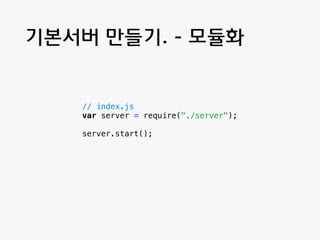 기본서버 만들기. - 모듈화 
// server.js 
var http = require("http"); 
function start() { 
function onRequest(request, response) { 
c...
