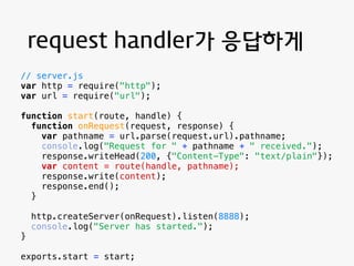 request handler 
요청별로 다른 함수에서 처리하고 싶다! 
// router.js 
function route(handle, pathname) { 
console.log("About to route a re...
