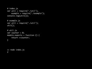 # index.js 
var util = require(‘./util’), 
example = require(‘./example’); 
console.log(util()); 
# example.js 
var util = require(‘./util’); 
util(); 
# util.js 
var counter = 0; 
module.exports = function () { 
return ++counter; 
} 
>> node index.js 
2 
 