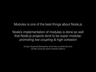 Modules is one of the best things about Node.js 
Node’s implementation of modules is done so well 
that Node.js projects tend to be super modular, 
promoting low coupling & high cohesion 
(it also influenced Browserify, which lets us write front-end 
JS files using this same modular pattern) 
 