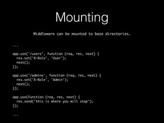 Mounting 
Middleware can be mounted to base directories. 
... 
app.use('/users', function (req, res, next) { 
res.set('X-Role', 'User'); 
next(); 
}); 
app.use('/admins', function (req, res, next) { 
res.set('X-Role', 'Admin'); 
next(); 
}); 
app.use(function (req, res, next) { 
res.send('this is where you will stop'); 
}); 
... 
 