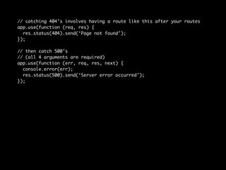 // catching 404’s involves having a route like this after your routes 
app.use(function (req, res) { 
res.status(404).send(‘Page not found’); 
}); 
// then catch 500’s 
// (all 4 arguments are required) 
app.use(function (err, req, res, next) { 
console.error(err); 
res.status(500).send(‘Server error occurred’); 
}); 
 