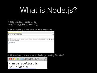 What is Node.js? 
# file called: useless.js 
console.log(‘Hello world’); 
# if useless.js was run in the browser: 
# if useless.js was run on Node.js, using Terminal: 
 