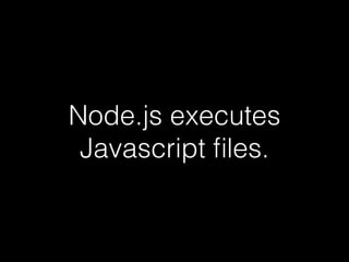 Node.js executes 
Javascript files. 
 